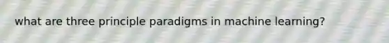 what are three principle paradigms in machine learning?