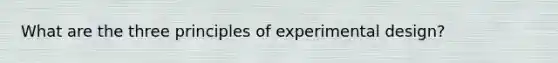 What are the three principles of experimental design?