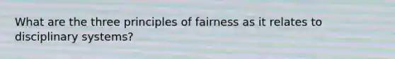 What are the three principles of fairness as it relates to disciplinary systems?