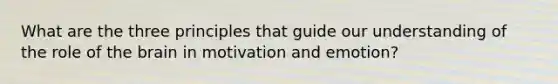 What are the three principles that guide our understanding of the role of the brain in motivation and emotion?