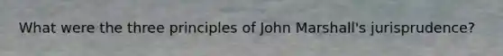 What were the three principles of John Marshall's jurisprudence?