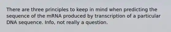 There are three principles to keep in mind when predicting the sequence of the mRNA produced by transcription of a particular DNA sequence. Info, not really a question.