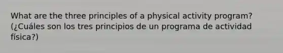 What are the three principles of a physical activity program? (¿Cuáles son los tres principios de un programa de actividad física?)