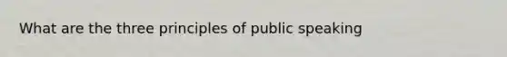 What are the three principles of public speaking