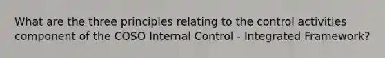 What are the three principles relating to the control activities component of the COSO <a href='https://www.questionai.com/knowledge/kjj42owoAP-internal-control' class='anchor-knowledge'>internal control</a> - Integrated Framework?