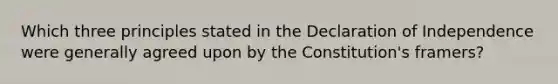 Which three principles stated in the Declaration of Independence were generally agreed upon by the Constitution's framers?