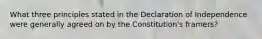 What three principles stated in the Declaration of Independence were generally agreed on by the Constitution's framers?