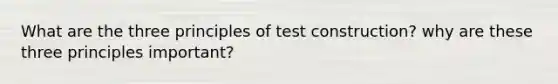 What are the three principles of test construction? why are these three principles important?