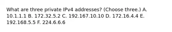 What are three private IPv4 addresses? (Choose three.) A. 10.1.1.1 B. 172.32.5.2 C. 192.167.10.10 D. 172.16.4.4 E. 192.168.5.5 F. 224.6.6.6