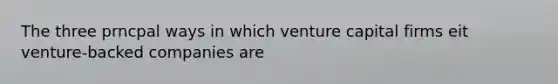 The three prncpal ways in which venture capital firms eit venture-backed companies are