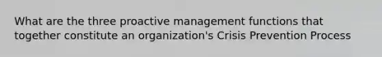 What are the three proactive management functions that together constitute an organization's Crisis Prevention Process