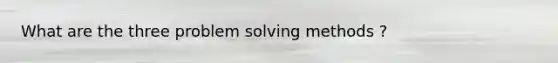 What are the three problem solving methods ?