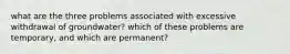 what are the three problems associated with excessive withdrawal of groundwater? which of these problems are temporary, and which are permanent?