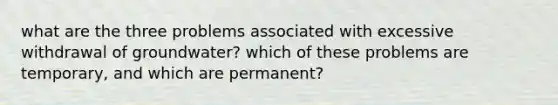 what are the three problems associated with excessive withdrawal of groundwater? which of these problems are temporary, and which are permanent?