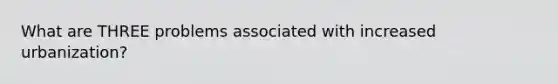 What are THREE problems associated with increased urbanization?