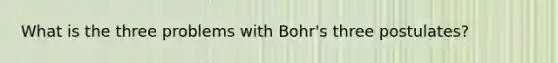 What is the three problems with Bohr's three postulates?