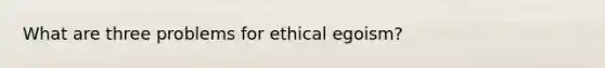 What are three problems for ethical egoism?