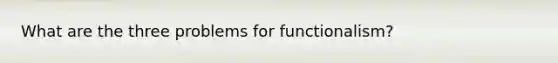 What are the three problems for functionalism?