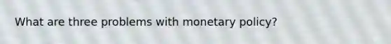 What are three problems with monetary policy?