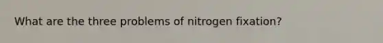 What are the three problems of nitrogen fixation?