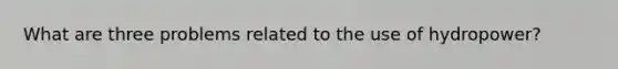 What are three problems related to the use of hydropower?