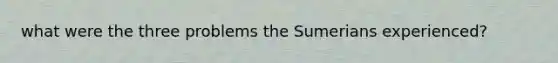 what were the three problems the Sumerians experienced?