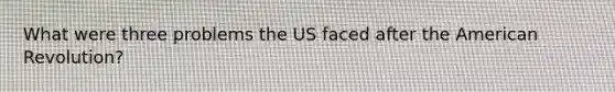 What were three problems the US faced after the American Revolution?