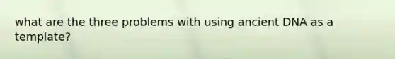 what are the three problems with using ancient DNA as a template?