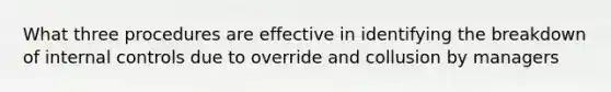 What three procedures are effective in identifying the breakdown of internal controls due to override and collusion by managers