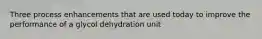 Three process enhancements that are used today to improve the performance of a glycol dehydration unit