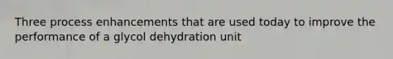 Three process enhancements that are used today to improve the performance of a glycol dehydration unit