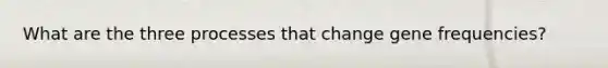 What are the three processes that change gene frequencies?