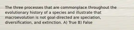 The three processes that are commonplace throughout the evolutionary history of a species and illustrate that macroevolution is not goal-directed are speciation, diversification, and extinction. A) True B) False