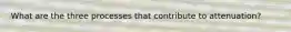 What are the three processes that contribute to attenuation?
