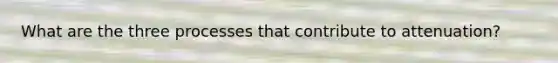 What are the three processes that contribute to attenuation?