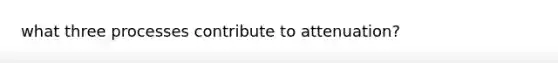 what three processes contribute to attenuation?