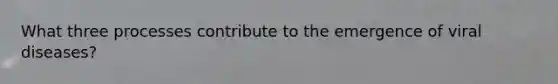 What three processes contribute to the emergence of viral diseases?