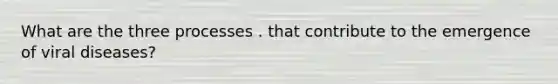 What are the three processes . that contribute to the emergence of viral diseases?