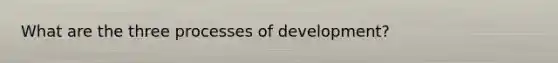 What are the three processes of development?