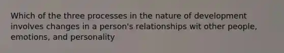 Which of the three processes in the nature of development involves changes in a person's relationships wit other people, emotions, and personality