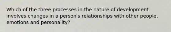 Which of the three processes in the nature of development involves changes in a person's relationships with other people, emotions and personality?