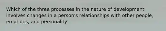 Which of the three processes in the nature of development involves changes in a person's relationships with other people, emotions, and personality