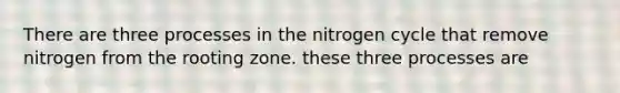 There are three processes in the nitrogen cycle that remove nitrogen from the rooting zone. these three processes are