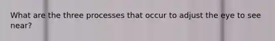 What are the three processes that occur to adjust the eye to see near?