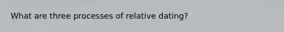 What are three processes of relative dating?