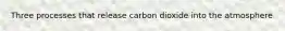 Three processes that release carbon dioxide into the atmosphere