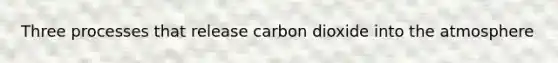 Three processes that release carbon dioxide into the atmosphere