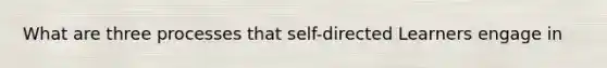 What are three processes that self-directed Learners engage in