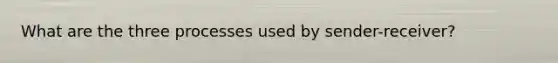 What are the three processes used by sender-receiver?