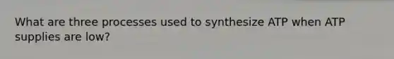 What are three processes used to synthesize ATP when ATP supplies are low?